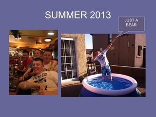 SUMMER 2013 JUST A
BEAR
 