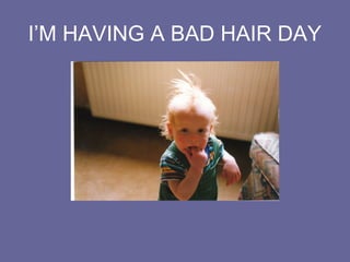 I’M HAVING A BAD HAIR DAY
 