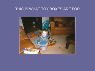 THIS IS WHAT TOY BOXES ARE FOR
 