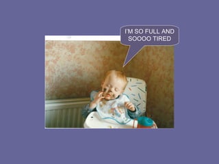 I’M SO FULL AND
SOOOO TIRED
 