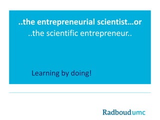 ..the entrepreneurial scientist…or
..the scientific entrepreneur..
Learning by doing!
 