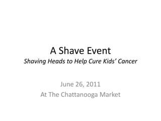 A Shave EventShaving Heads to Help Cure Kids’ Cancer June 26, 2011 At The Chattanooga Market 