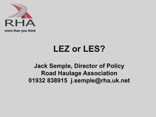 more than you think
LEZ or LES?
Jack Semple, Director of Policy
Road Haulage Association
01932 838915 j.semple@rha.uk.net
 