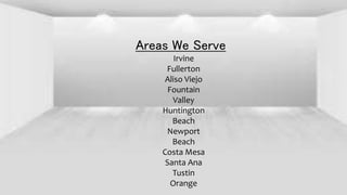 Areas We Serve
Irvine
Fullerton
Aliso Viejo
Fountain
Valley
Huntington
Beach
Newport
Beach
Costa Mesa
Santa Ana
Tustin
Orange
 