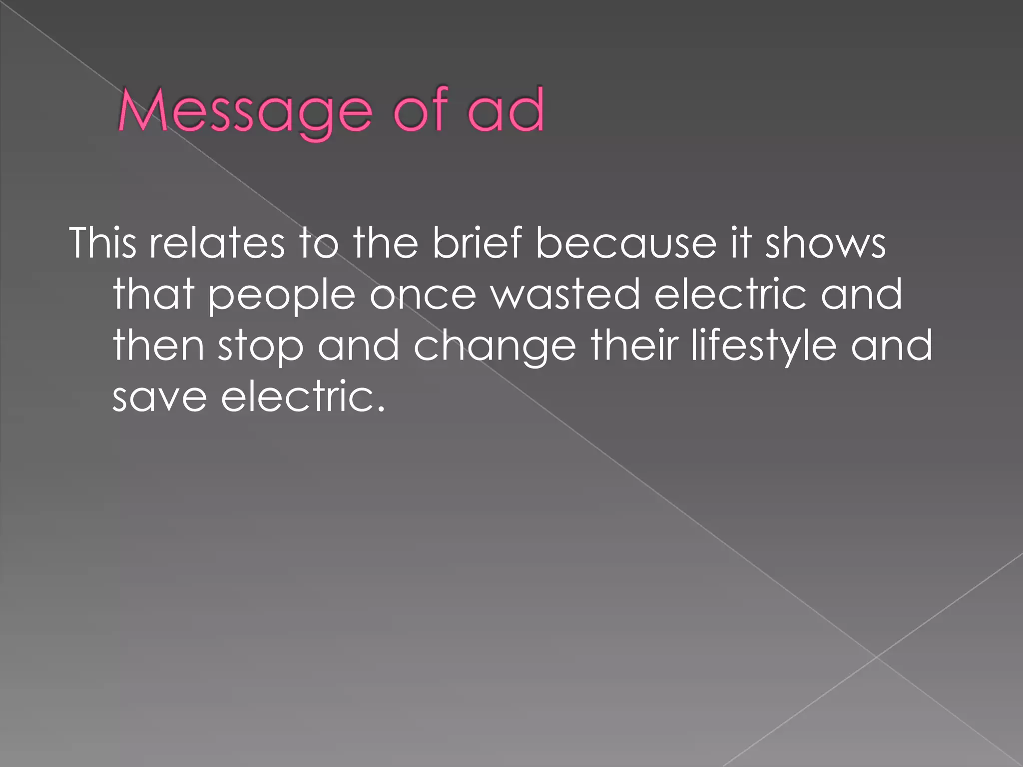Message of adThis relates to the brief because it shows that people once wasted electric and then stop and change their lifestyle and save electric. 