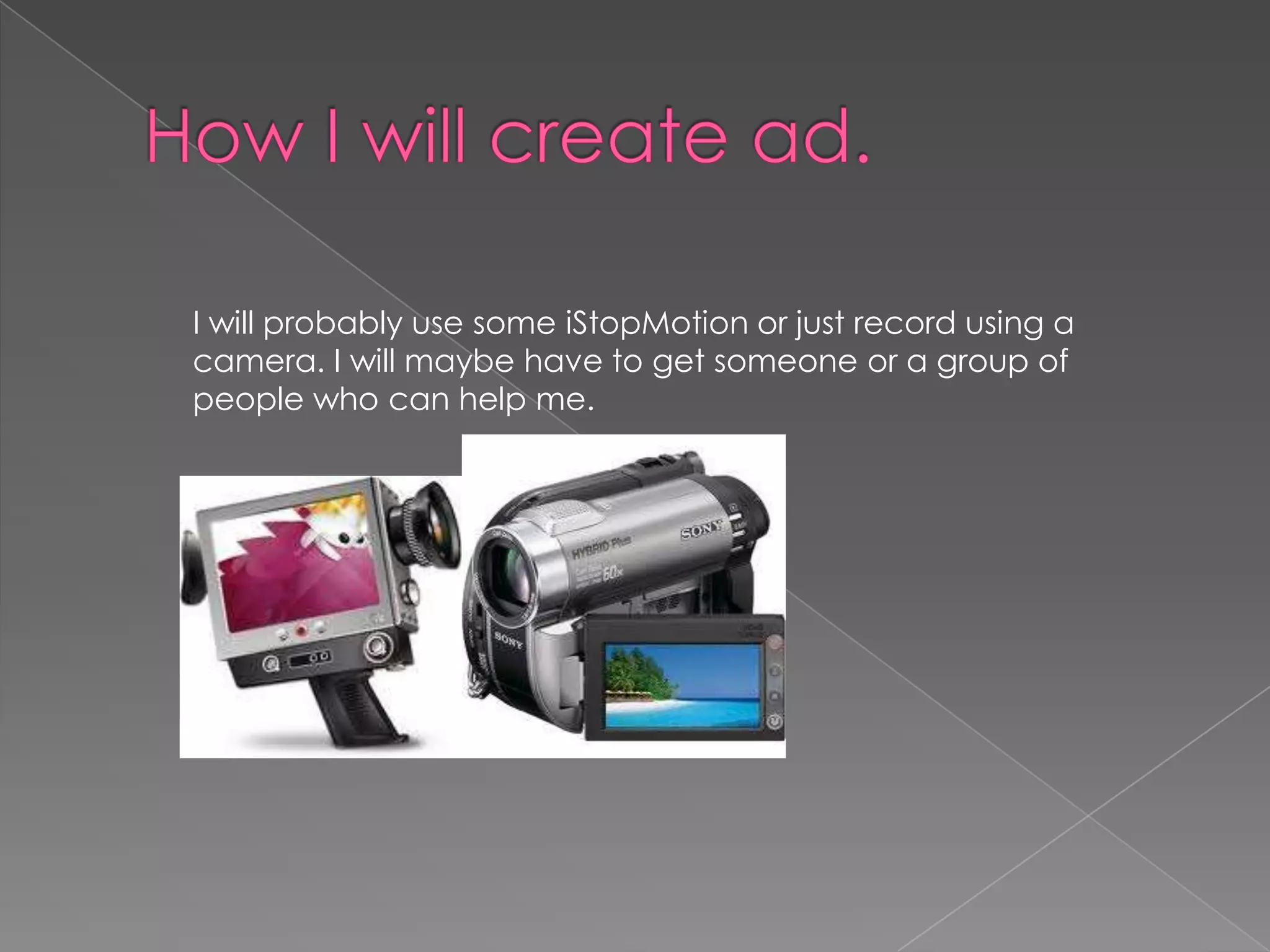 How I will create ad.I will probably use some iStopMotion or just record using a camera. I will maybe have to get someone or a group of people who can help me. 