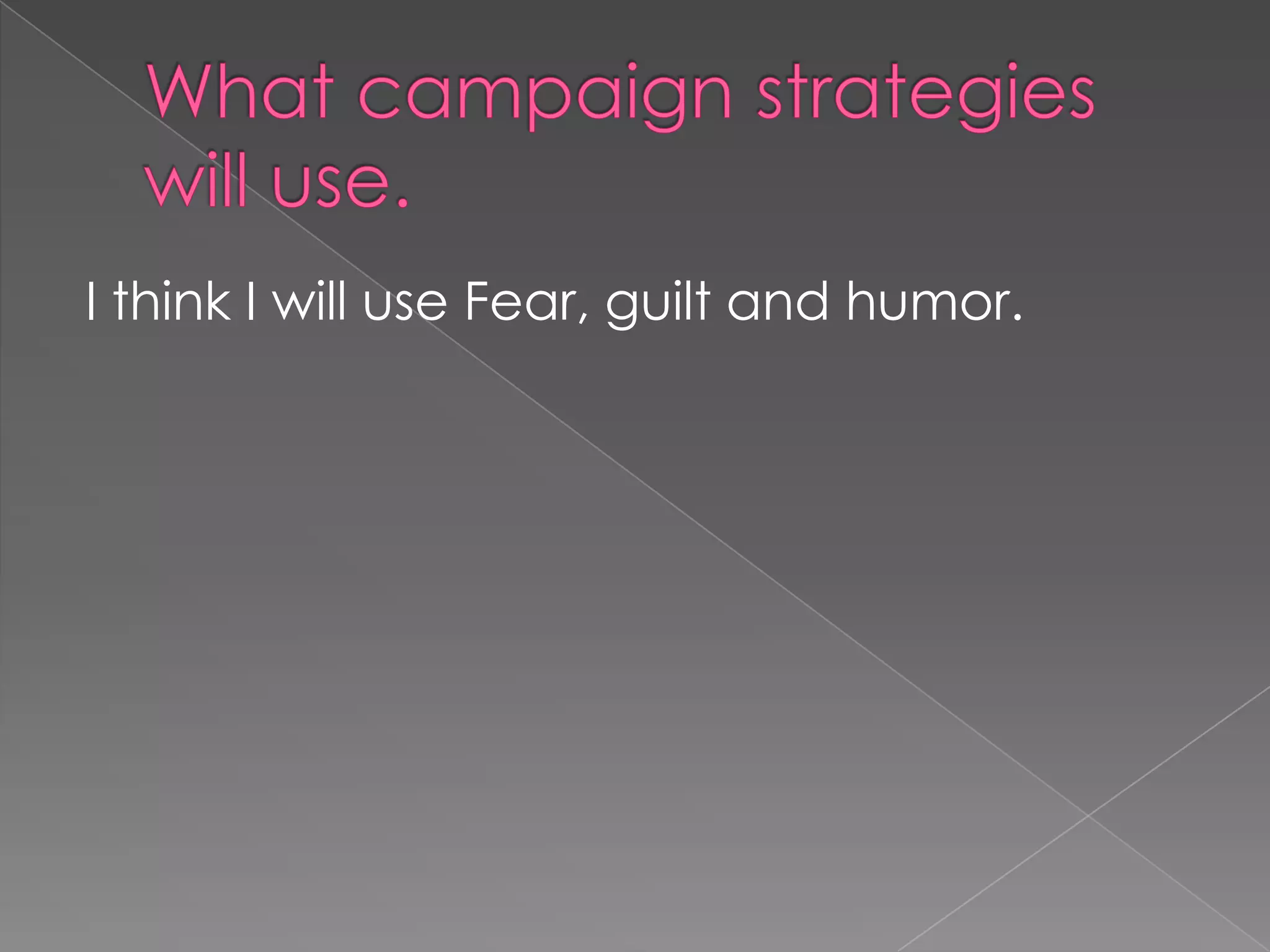 What campaign strategies will use.I think I will use Fear, guilt and humor. 