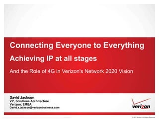 Connecting Everyone to Everything Achieving IP at all stages And the Role of 4G in Verizon's Network 2020 Vision David Jackson  VP, Solutions Architecture Verizon, EMEA [email_address] 