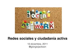 Redes sociales y ciudadanía activa
           13 diciembre, 2011
            @giorgiojackson
 