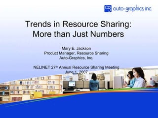 Trends in Resource Sharing:
  More than Just Numbers
                Mary E. Jackson
       Product Manager, Resource Sharing
               Auto-Graphics, Inc.

  NELINET 27th Annual Resource Sharing Meeting
                  June 1, 2007
 