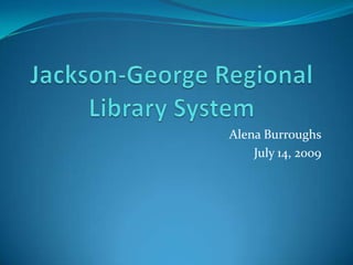 Jackson-George Regional Library System Alena Burroughs July 14, 2009 