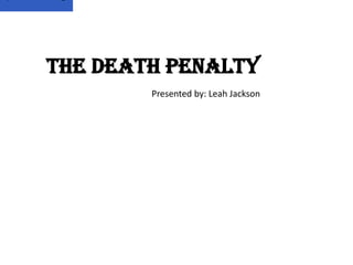 The Death Penalty
        Presented by: Leah Jackson
 