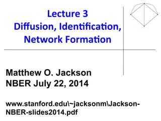 Lecture'3'
Diﬀusion,'Iden@ﬁca@on,'
Network'Forma@on'
!
!
!
!
!
!
!
Matthew O. Jackson
NBER July 22, 2014
www.stanford.edu~jacksonmJackson-
NBER-slides2014.pdf
 