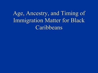 Age, Ancestry, and Timing of Immigration Matter for Black Caribbeans 