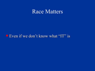 Race Matters Even if we don’t know what “IT” is 