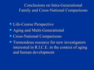 Conclusions on Intra-Generational Family and Cross-National Comparisons Life-Course Perspective Aging and Multi-Generational Cross-National Comparisons Tremendous resource for new investigators interested in R.I.C.E. in the context of aging and human development 
