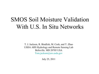 SMOS Soil Moisture Validation With U.S. In Situ Networks T. J. Jackson, R. Bindlish, M. Cosh, and T. Zhao USDA ARS Hydrology and Remote Sensing Lab Beltsville. MD 20705 USA [email_address] July 25, 2011 