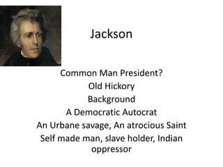 Jackson
Common Man President?
Old Hickory
Background
A Democratic Autocrat
An Urbane savage, An atrocious Saint
Self made man, slave holder, Indian
oppressor

 