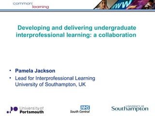 Developing and delivering undergraduate
interprofessional learning: a collaboration
• Pamela Jackson
• Lead for Interprofessional Learning
University of Southampton, UK
 