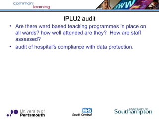 IPLU2 audit
• Are there ward based teaching programmes in place on
all wards? how well attended are they? How are staff
assessed?
• audit of hospital's compliance with data protection.
 
