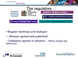 The regulators
• Regular meetings and dialogue
• Minutes agreed and published
•Validation agreed in advance – ‘Minor change big
difference’
Department of Health Regulatory Unit
 