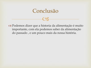 Conclusão 
 
 Podemos dizer que a historia da alimentação é muito 
importante, com ela podemos saber da alimentação 
do passado , e um pouco mais da nossa história. 
 