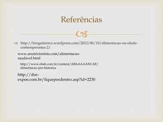  
 http://brugutierrez.wordpress.com/2012/06/10/alimentacao-na-idade-contemporanea- 
2/ 
Referências 
www.anutricionista.com/alimentacao-saudavel. 
html 
http://www.ebah.com.br/content/ABAAAAAXUAF/ 
alimentacao-pre-historica 
http://doc-expoe. 
com.br/fiquepordentro.asp?id=2230 
