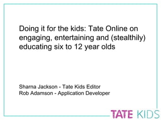 Doing it for the kids: Tate Online on engaging, entertaining and (stealthily) educating six to 12 year olds Sharna Jackson - Tate Kids Editor Rob Adamson - Application Developer 