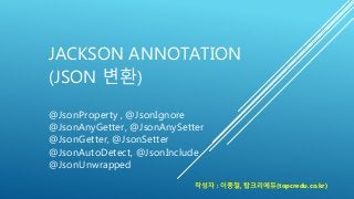 JACKSON ANNOTATION
(JSON 변환)
@JsonProperty , @JsonIgnore
@JsonAnyGetter, @JsonAnySetter
@JsonGetter, @JsonSetter
@JsonAuto...