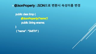 @JsonProperty : JSON으로 변환시 속성이름 변경
public class Emp {
@JsonProperty(“name”)
public String ename;
}
{ “name” : “SMITH” }
 