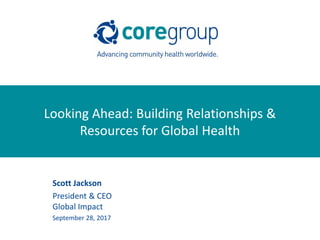 Looking Ahead: Building Relationships &
Resources for Global Health
Scott Jackson
President & CEO
Global Impact
September 28, 2017
 