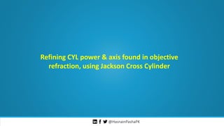 @HasnainPashaPK
Refining CYL power & axis found in objective
refraction, using Jackson Cross Cylinder
 