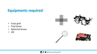 @HasnainPashaPK
• Cross grid
• Trial frame
• Spherical lenses
• JCC
Equipments required
 