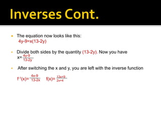    The equation now looks like this:
     4y-9=x(13-2y)

   Divide both sides by the quantity (13-2y). Now you have
    x= 4y-9
       13-2y

   After switching the x and y, you are left with the inverse function
              4x-9            13x+9
    f-1(x)=   13-2x   f(x)=   2x+4
 