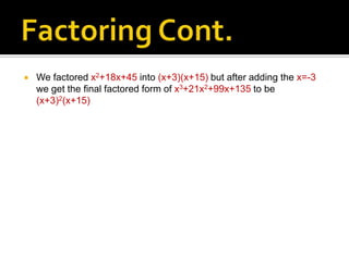    We factored x2+18x+45 into (x+3)(x+15) but after adding the x=-3
    we get the final factored form of x3+21x2+99x+135 to be
    (x+3)2(x+15)
 