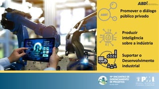 Fonte: ABDI
Promover o diálogo
público privado
Produzir
inteligência
sobre a indústria
Suportar o
Desenvolvimento
industrial
 