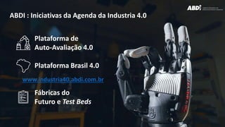 Plataforma de
Auto-Avaliação 4.0
Plataforma Brasil 4.0
Fábricas do
Futuro e Test Beds
ABDI : Iniciativas da Agenda da Industria 4.0
www.industria40.abdi.com.br
 
