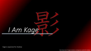 I Am Kage
Kage is Japanese for shadow
http://www.learn-hiragana-katakana.com/japanese-symbol-for-shadow/
 