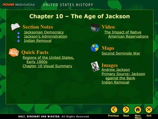 Chapter 10 – The Age of Jackson
Section Notes
Jacksonian Democracy
Jackson’s Administration
Indian Removal

Quick Facts
Regions of the United States,
Early 1800s
Chapter 10 Visual Summary

Video
The Impact of Native
American Reservations

Maps
Second Seminole War

Images

Andrew Jackson
Primary Source: Jackson
against the Bank
Indian Removal

 