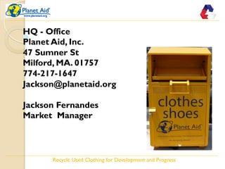 HQ - Office 
Planet Aid, Inc. 
47 Sumner St 
Milford, MA. 01757 
774-217-1647 
Jackson@planetaid.org 
Jackson Fernandes 
M...