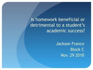 Is homework beneficial or
detrimental to a student’s
academic success?
Jackson Franco
Block C
Nov. 29 2010
 