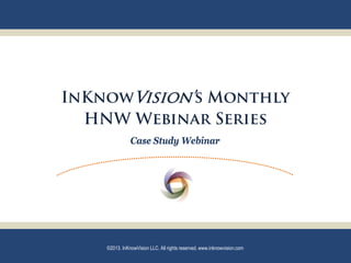 InKnowVision’s Monthly
  HNW Webinar Series
               Case Study Webinar




    ©2013. InKnowVision LLC. All rights reserved. www.inknowvision.com
 