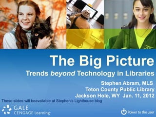 The Big Picture
             Trends beyond Technology in Libraries
                                                    Stephen Abram, MLS
                                              Teton County Public Library
                                          Jackson Hole, WY Jan. 11, 2012
These slides will beavailable at Stephen’s Lighthouse blog
 