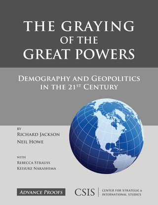The Graying
of the
Great Powers
by
Richard Jackson
Neil Howe
with
Rebecca Strauss
Keisuke Nakashima
Demography and Geopolitics
in the 21st
Century
Advance Proofs
 