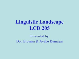 Linguistic Landscape LCD 205 Presented by Don Brosnan & Ayako Kumagai 