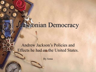 Jacksonian Democracy Andrew Jackson’s Policies and Effects he had on the United States. By Anna 