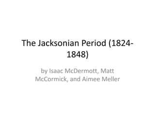 The Jacksonian Period (1824-
1848)
by Isaac McDermott, Matt
McCormick, and Aimee Meller
 