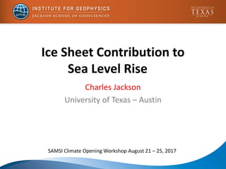 Ice Sheet Contribution to
Sea Level Rise
Charles Jackson
University of Texas – Austin
SAMSI Climate Opening Workshop August 21 – 25, 2017
 