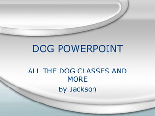 DOG POWERPOINT
ALL THE DOG CLASSES AND
MORE
By Jackson
 