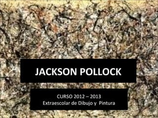 JACKSON POLLOCK

       CURSO 2012 – 2013
 Extraescolar de Dibujo y Pintura
 